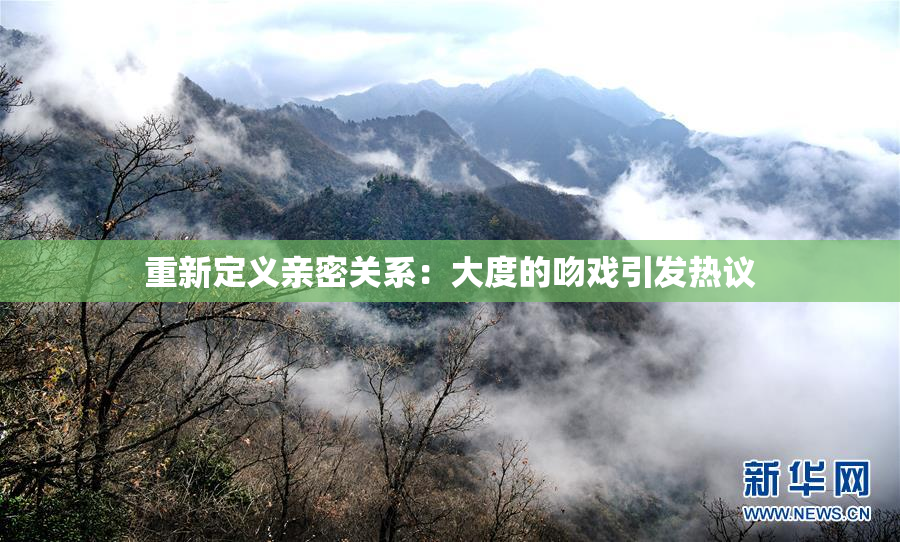 重新定义亲密关系：大度的吻戏引发热议