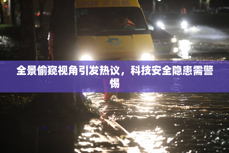 全景偷窥视角引发热议，科技安全隐患需警惕