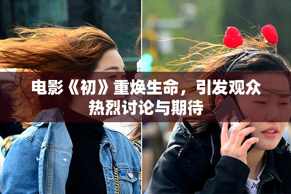 电影《初》重焕生命，引发观众热烈讨论与期待