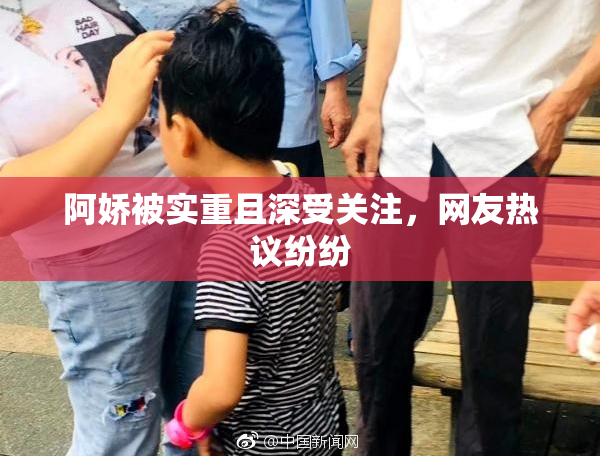 阿娇被实重且深受关注，网友热议纷纷