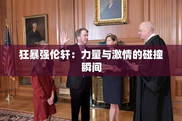 狂暴强伦轩：力量与激情的碰撞瞬间