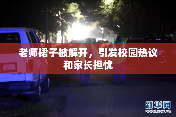 老师裙子被解开，引发校园热议和家长担忧