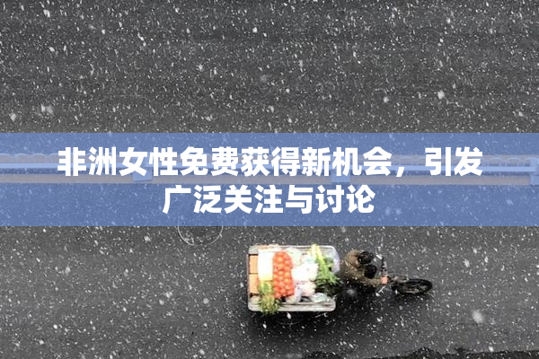 非洲女性免费获得新机会，引发广泛关注与讨论