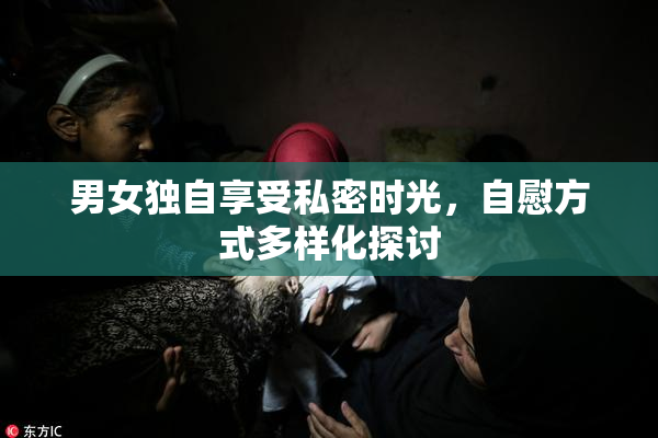 男女独自享受私密时光，自慰方式多样化探讨