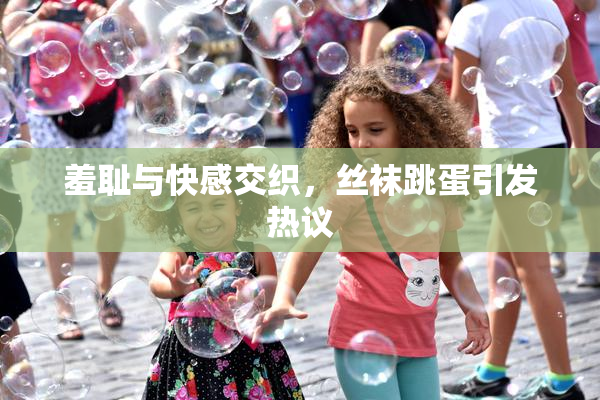 羞耻与快感交织，丝袜跳蛋引发热议