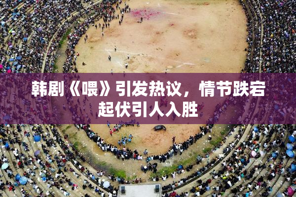 韩剧《喂》引发热议，情节跌宕起伏引人入胜