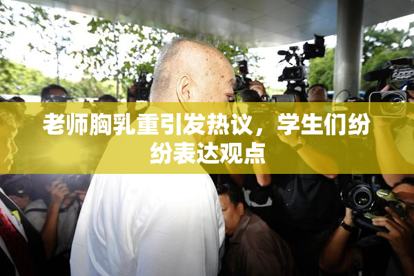 老师胸乳重引发热议，学生们纷纷表达观点