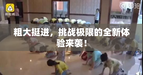 粗大挺进，挑战极限的全新体验来袭！