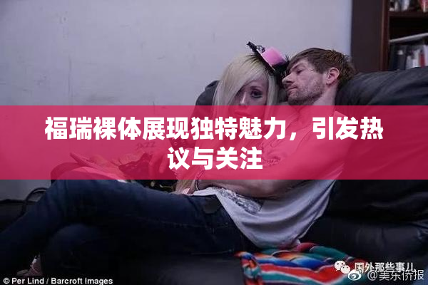 福瑞裸体展现独特魅力，引发热议与关注
