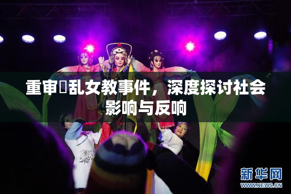 重审婬乱女教事件，深度探讨社会影响与反响