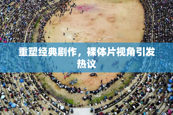 重塑经典剧作，裸体片视角引发热议