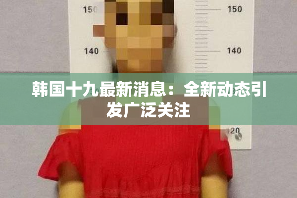 韩国十九最新消息：全新动态引发广泛关注