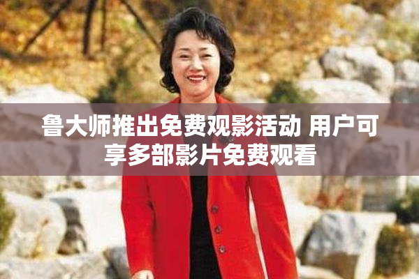 鲁大师推出免费观影活动 用户可享多部影片免费观看