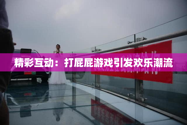 精彩互动：打屁屁游戏引发欢乐潮流