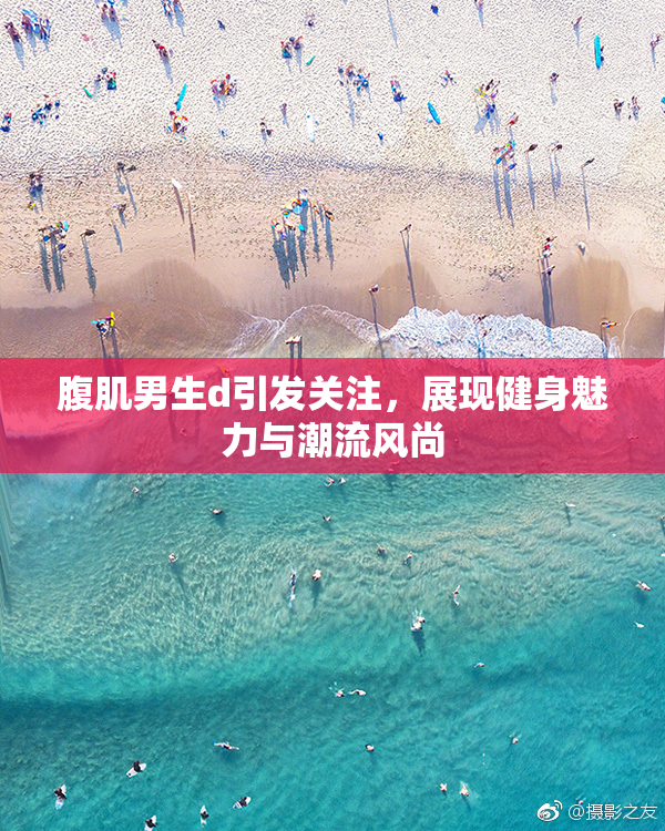 腹肌男生d引发关注，展现健身魅力与潮流风尚