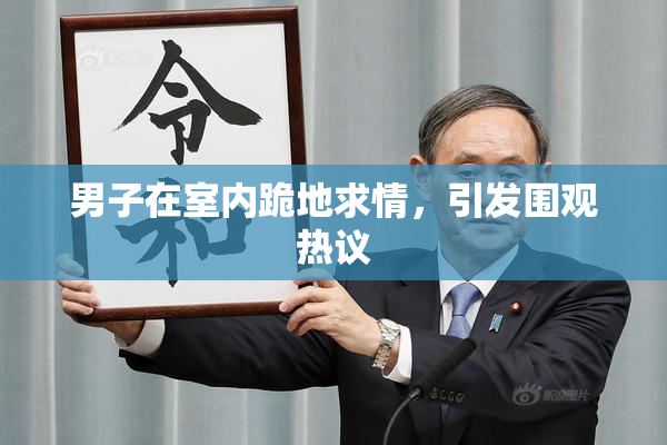 男子在室内跪地求情，引发围观热议