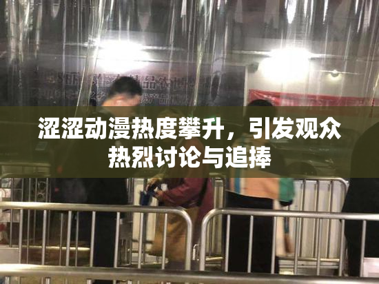 涩涩动漫热度攀升，引发观众热烈讨论与追捧