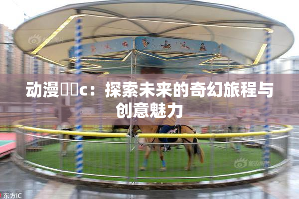 动漫❌‌c：探索未来的奇幻旅程与创意魅力