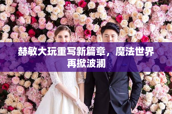 赫敏大玩重写新篇章，魔法世界再掀波澜