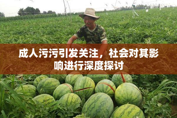 成人污污引发关注，社会对其影响进行深度探讨