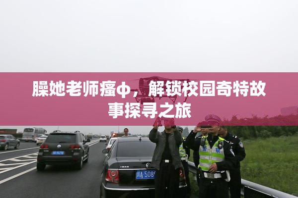 臊她老师瘙φ，解锁校园奇特故事探寻之旅