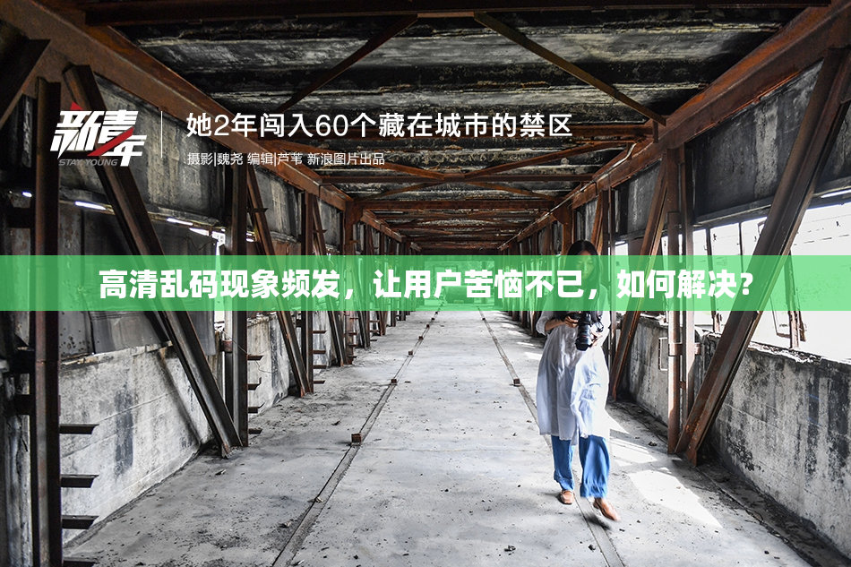 高清乱码现象频发，让用户苦恼不已，如何解决？