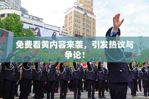 免费看黄内容来袭，引发热议与争论！