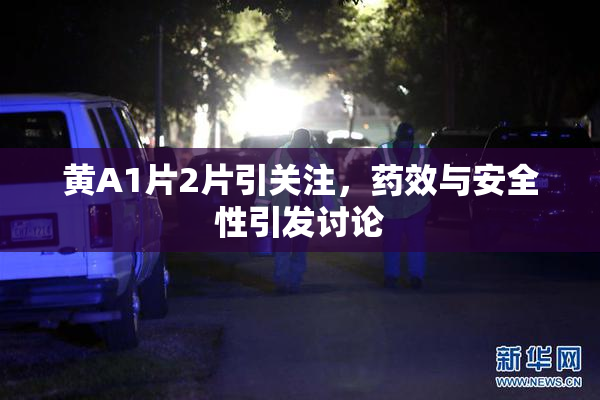 黄A1片2片引关注，药效与安全性引发讨论
