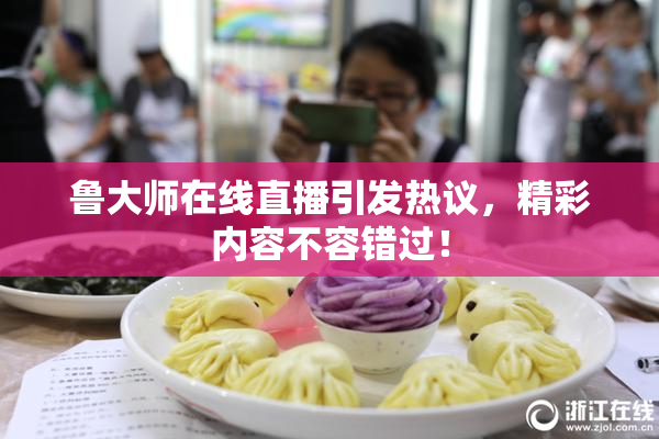 鲁大师在线直播引发热议，精彩内容不容错过！