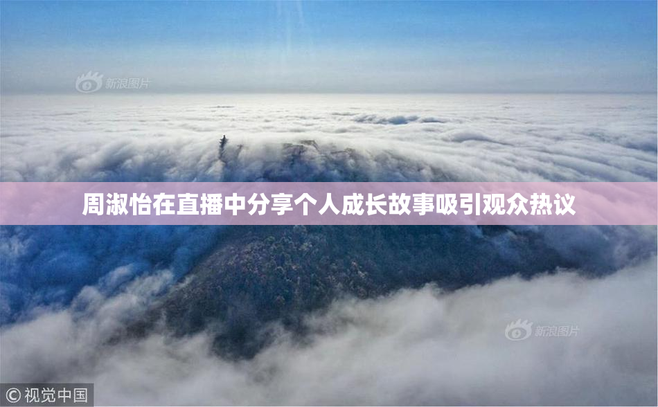 周淑怡在直播中分享个人成长故事吸引观众热议