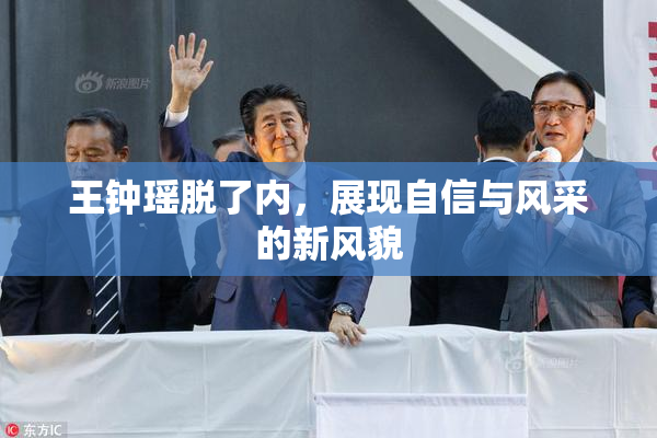王钟瑶脱了内，展现自信与风采的新风貌
