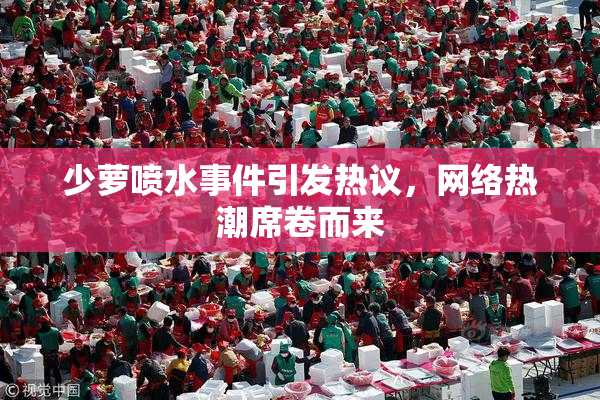 少萝喷水事件引发热议，网络热潮席卷而来