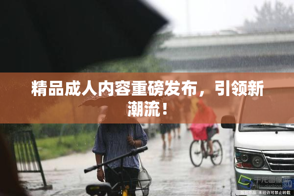 精品成人内容重磅发布，引领新潮流！
