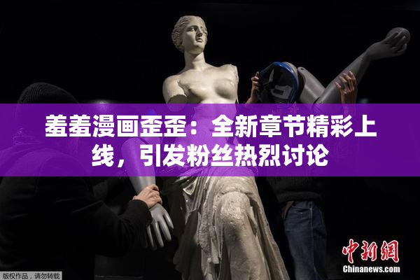 羞羞漫画歪歪：全新章节精彩上线，引发粉丝热烈讨论
