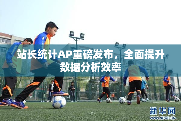 站长统计AP重磅发布，全面提升数据分析效率