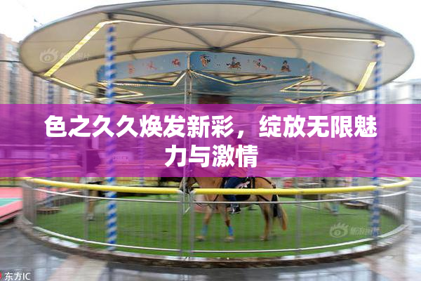 色之久久焕发新彩，绽放无限魅力与激情