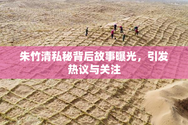 朱竹清私秘背后故事曝光，引发热议与关注