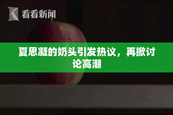 夏思凝的奶头引发热议，再掀讨论高潮