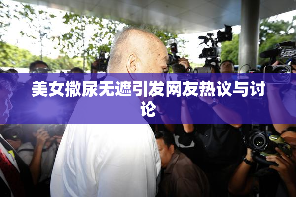 美女撒尿无遮引发网友热议与讨论