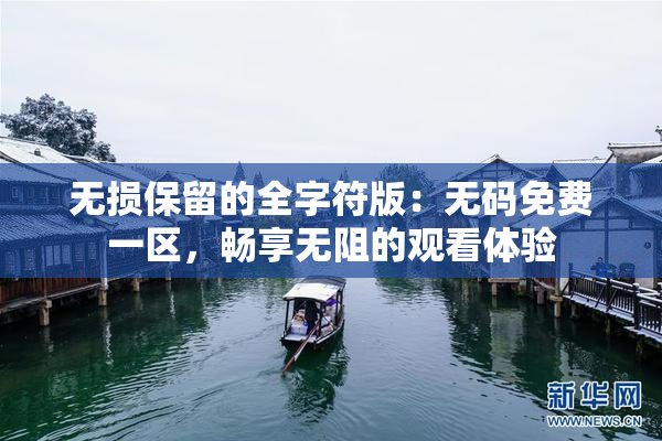 无损保留的全字符版：无码免费一区，畅享无阻的观看体验