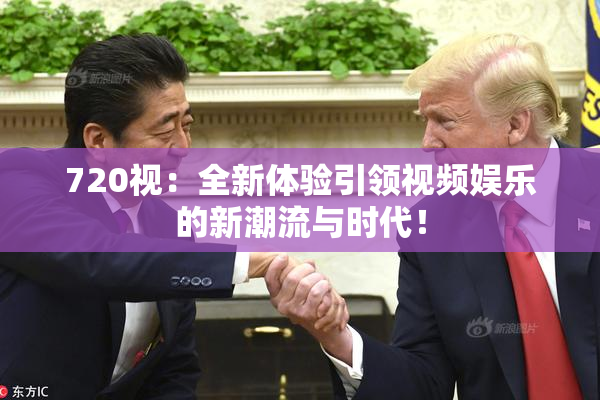 720视：全新体验引领视频娱乐的新潮流与时代！