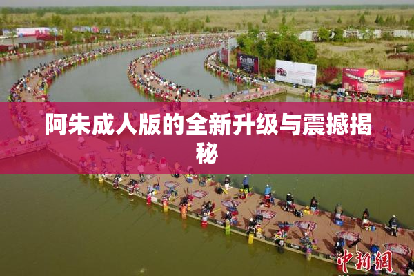 阿朱成人版的全新升级与震撼揭秘