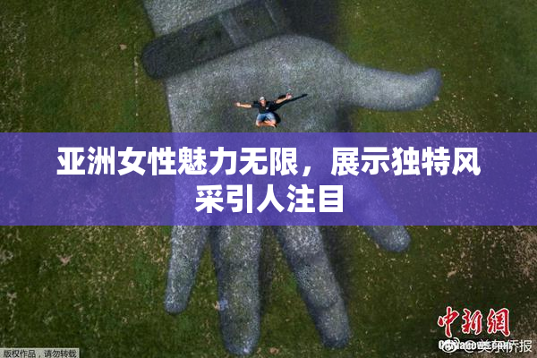 亚洲女性魅力无限，展示独特风采引人注目