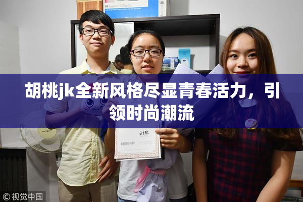胡桃jk全新风格尽显青春活力，引领时尚潮流
