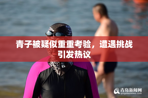 青子被疑似重重考验，遭遇挑战引发热议