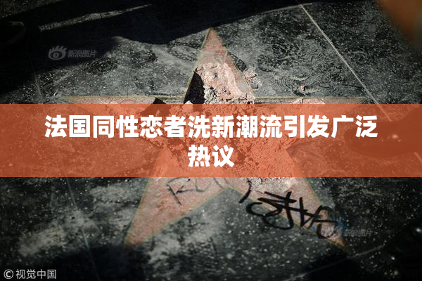 法国同性恋者洗新潮流引发广泛热议