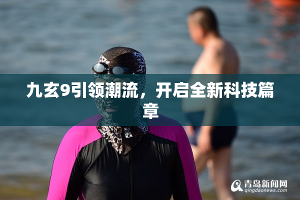 九玄9引领潮流，开启全新科技篇章
