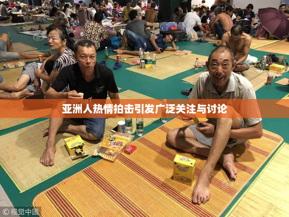 亚洲人热情拍击引发广泛关注与讨论
