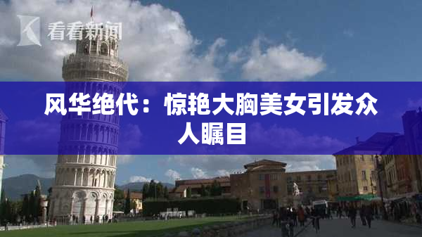 风华绝代：惊艳大胸美女引发众人瞩目