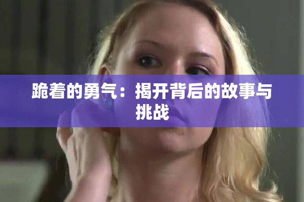跪着的勇气：揭开背后的故事与挑战